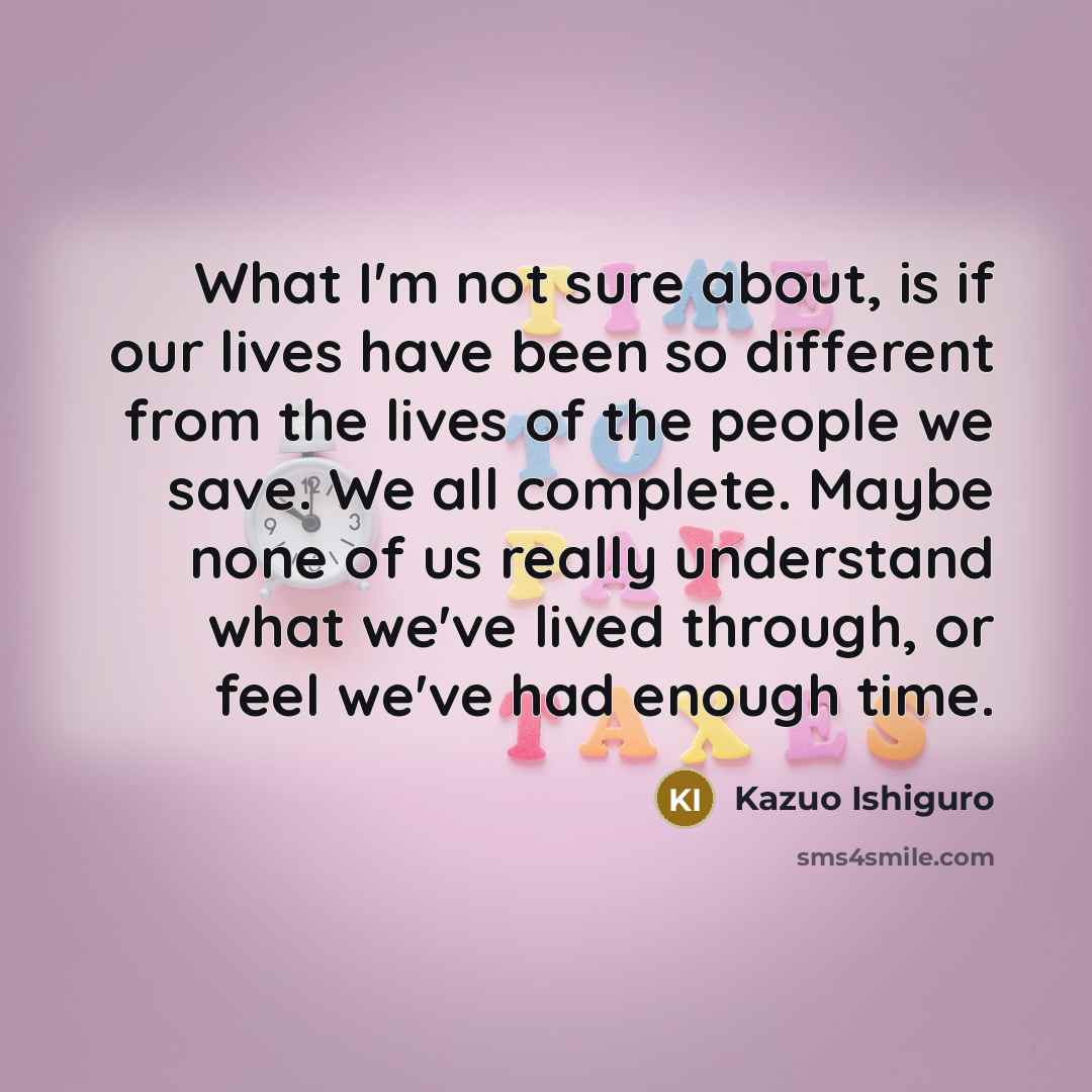“What I'm not sure about, is if our lives have…” quote by Kazuo Ishiguro