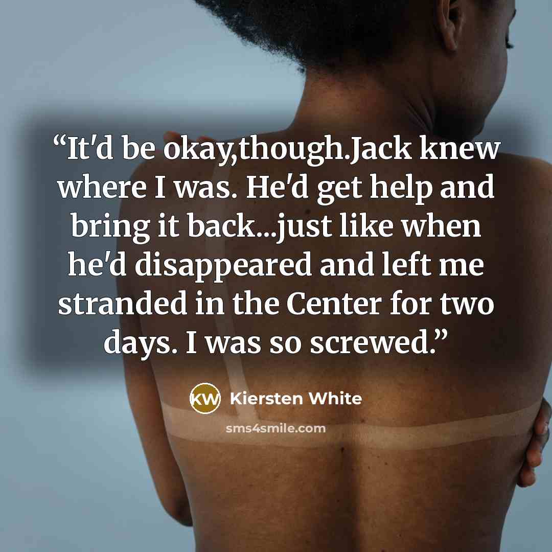 “It'd be okay,though.Jack knew where I was. He'd get help and bring it back...just like when he'd disappeared and left me stranded in the Center for two days. I was so screwed.” quote by Kiersten White