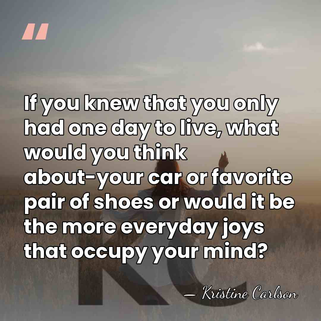 If you knew that you only had one day to live, what&hellip; - Kristine Carlson
