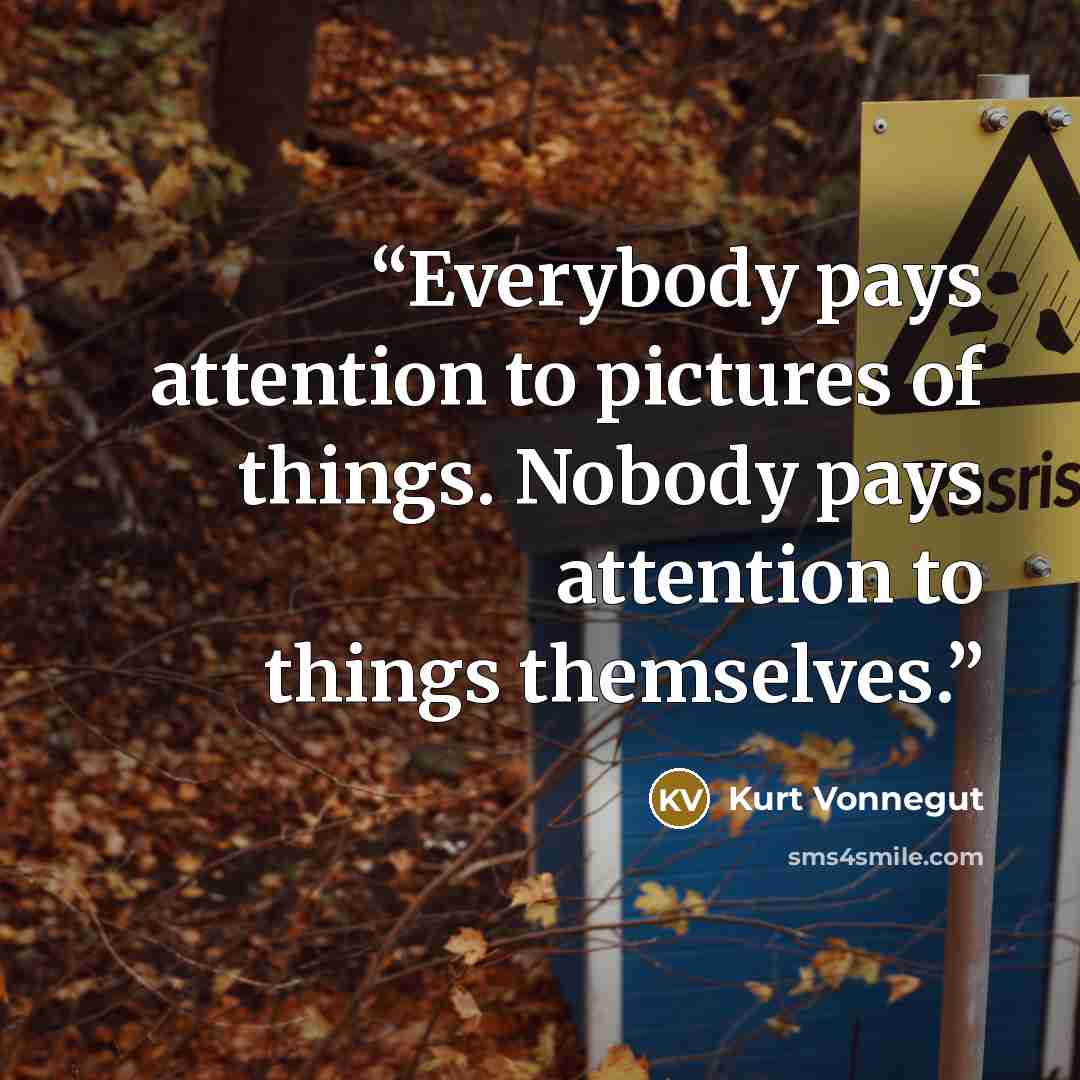 “Everybody pays attention to pictures of things. Nobody pays attention to things themselves.” quote by Kurt Vonnegut