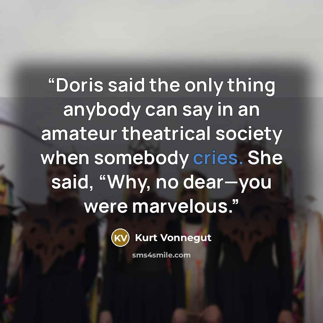 “Doris said the only thing anybody can say in an amateur theatrical society when somebody cries. She said, “Why, no dear—you were marvelous.” quote by Kurt Vonnegut