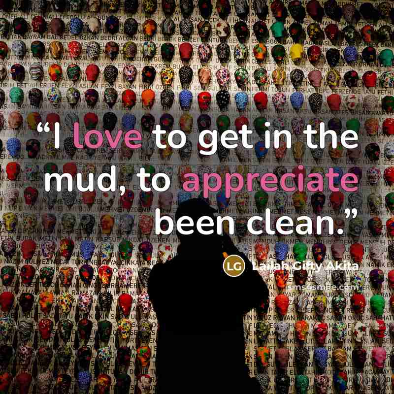 “I love to get in the mud, to appreciate been clean.” quote by Lailah Gifty Akita