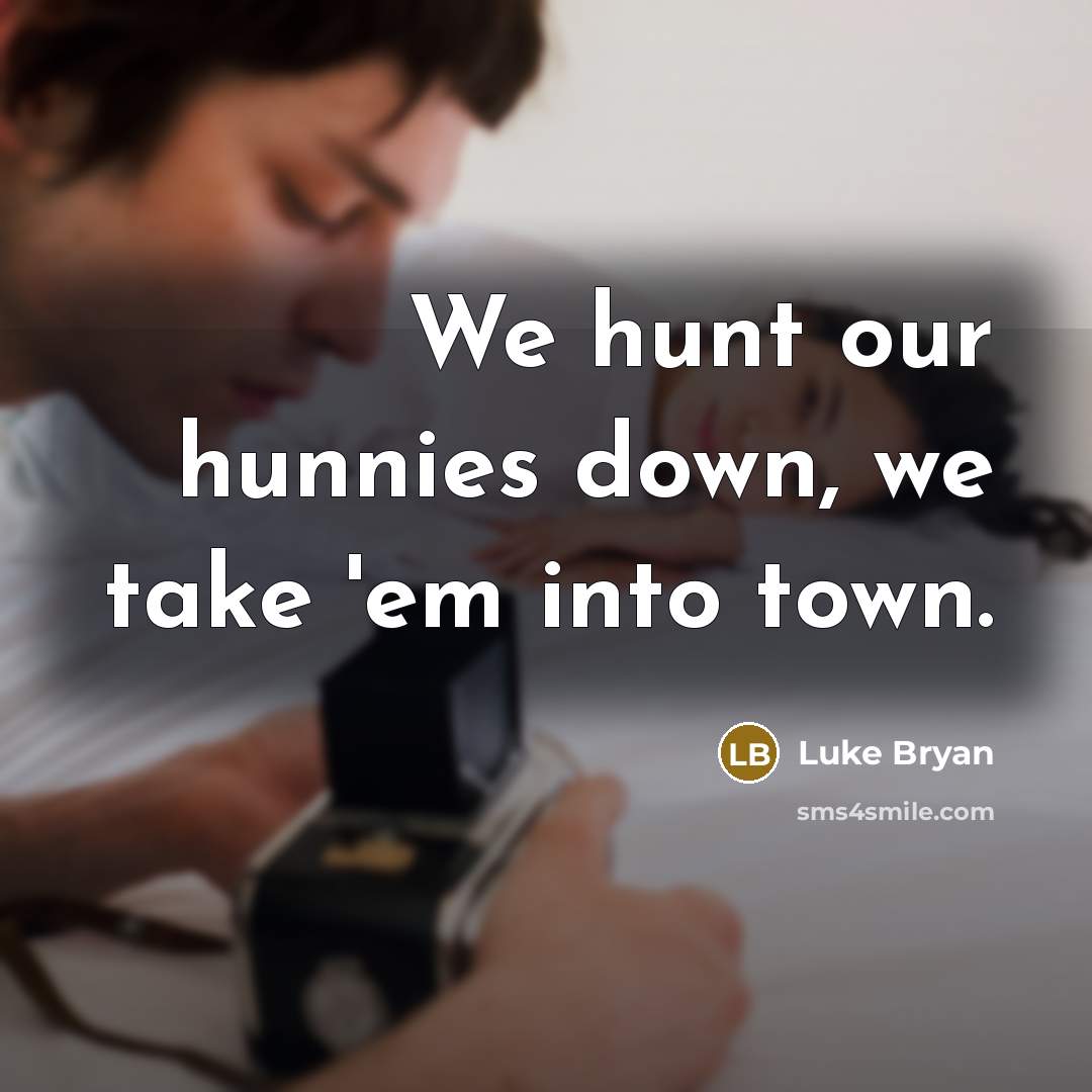 “We hunt our hunnies down, we take 'em into town.…” quote by Luke Bryan