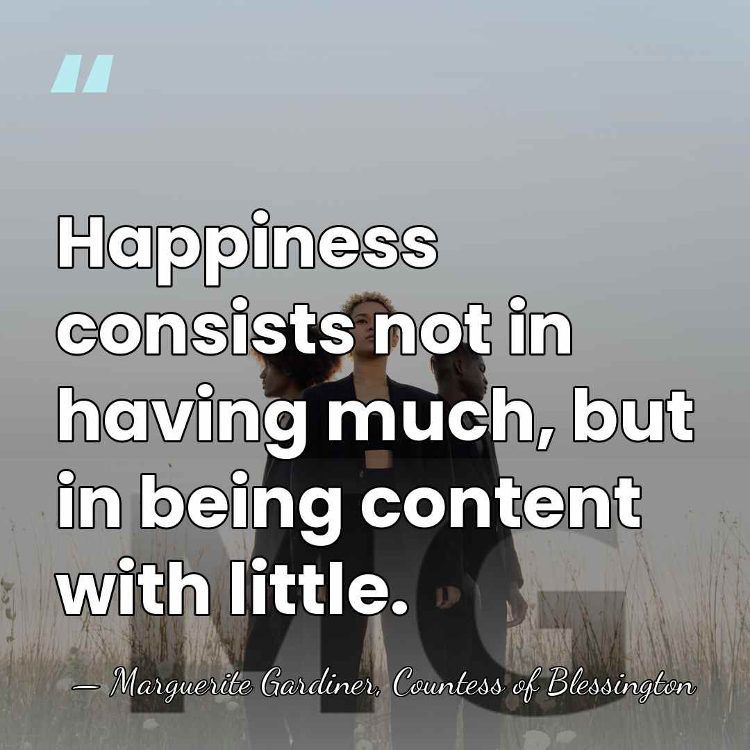 Happiness consists not in having much, but in being content with little. - Marguerite Gardiner, Countess of Blessington