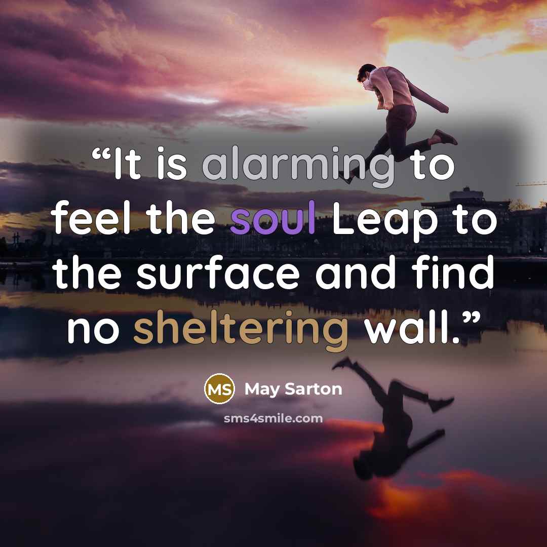 “It is alarming to feel the soul Leap to the surface and find no sheltering wall.” quote by May Sarton