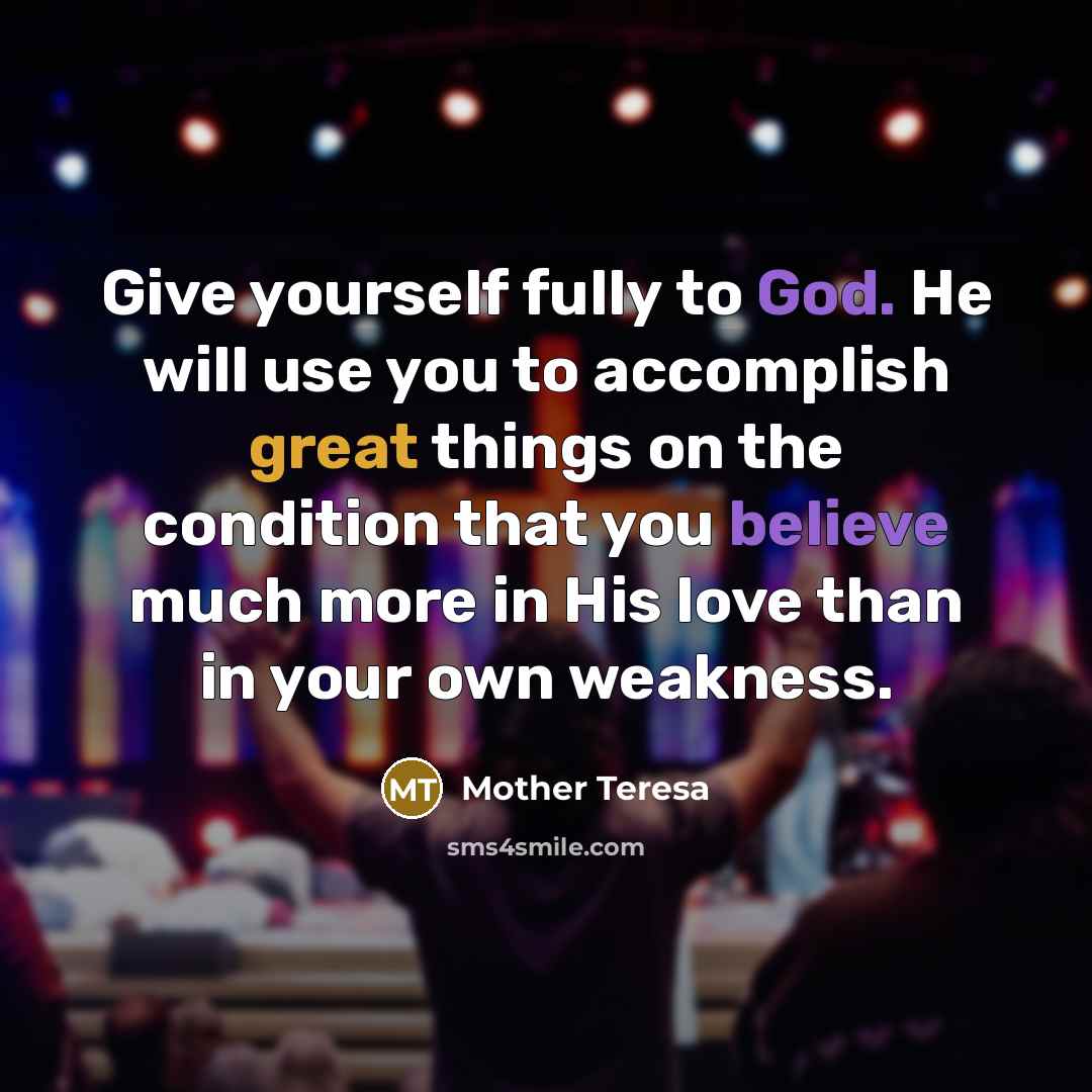 “Give yourself fully to God. He will use you to accomplish great things on the condition that you believe much more in His love than in your own weakness.” quote by Mother Teresa