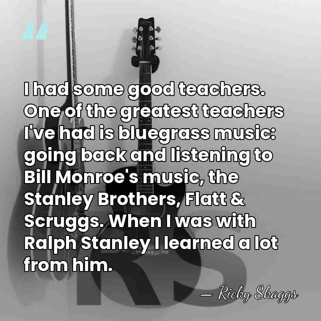 I had some good teachers. One of the greatest teachers I've had&hellip; - Ricky Skaggs