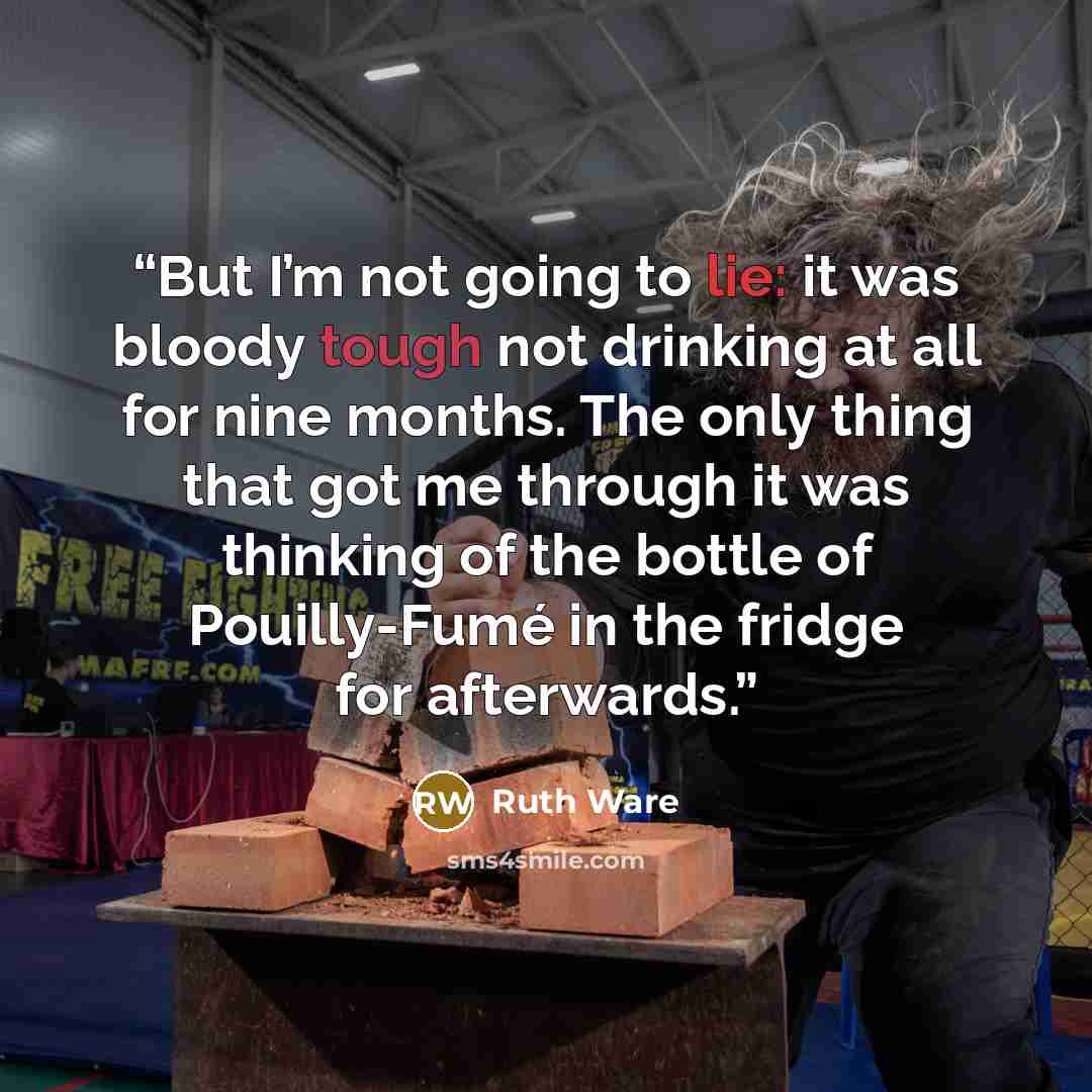 “But I’m not going to lie: it was bloody tough not drinking at all for nine months. The only thing that got me through it was thinking of the bottle of Pouilly-Fumé in the fridge for afterwards.” quote by Ruth Ware