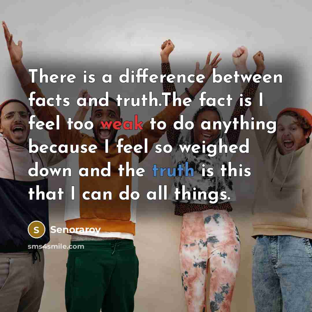“There is a difference between facts and truth.The fact is I feel too weak to do anything because I feel so weighed down and the truth is this that I can do all things.” quote by Senoraroy