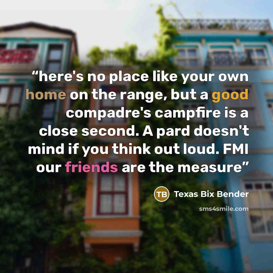 “here's no place like your own home on the range, but a good compadre's campfire is a close second. A pard doesn't mind if you think out loud. FMI our friends are the measure” quote by Texas Bix Bender