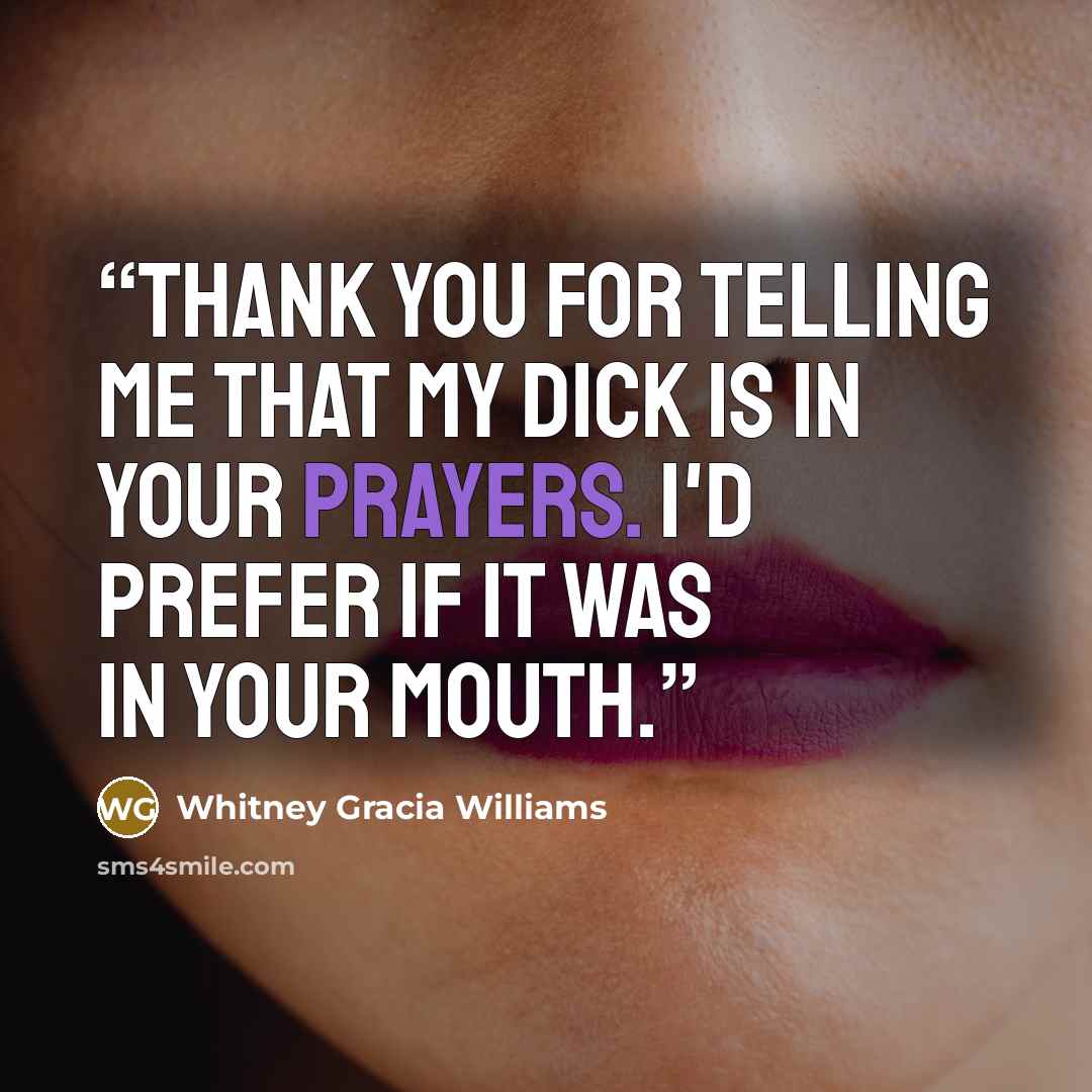 “Thank you for telling me that my dick is in your prayers. I'd prefer if it was in your mouth.” quote by Whitney Gracia Williams