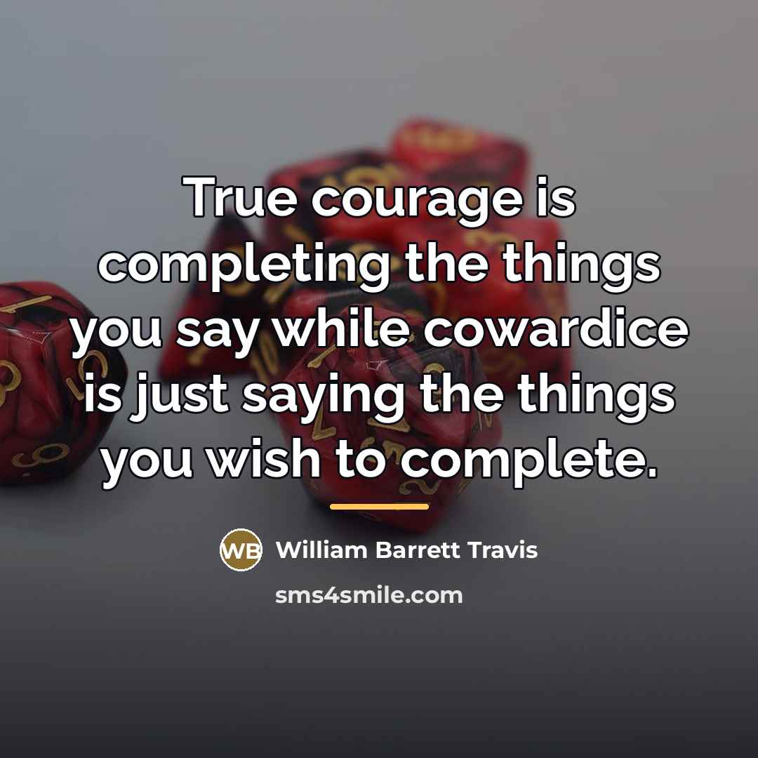 “True courage is completing the things you say while cowardice…” quote by William Barrett Travis