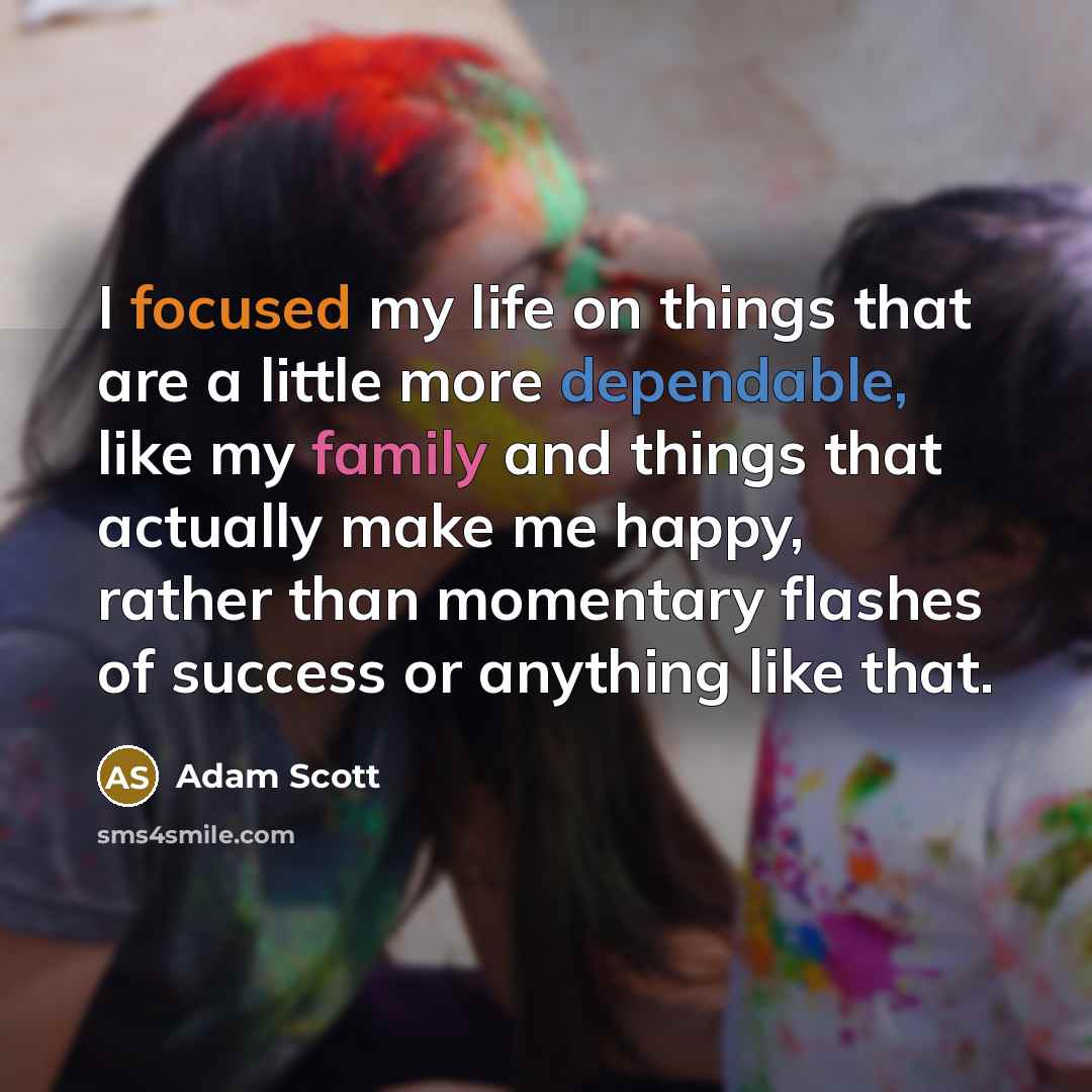 “I focused my life on things that are a little more dependable, like my family and things that actually make me happy, rather than momentary flashes of success or anything like that.” quote by Adam Scott