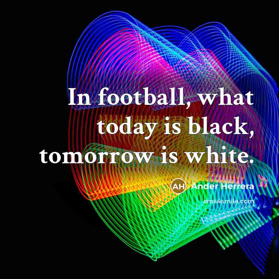 “In football, what today is black, tomorrow is white.…” quote by Ander Herrera