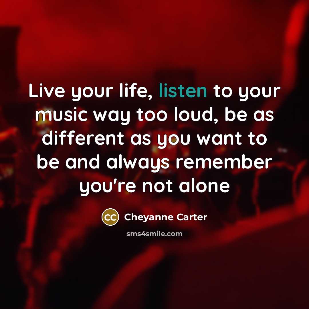 “Live your life, listen to your music way too loud,…” quote by Cheyanne Carter