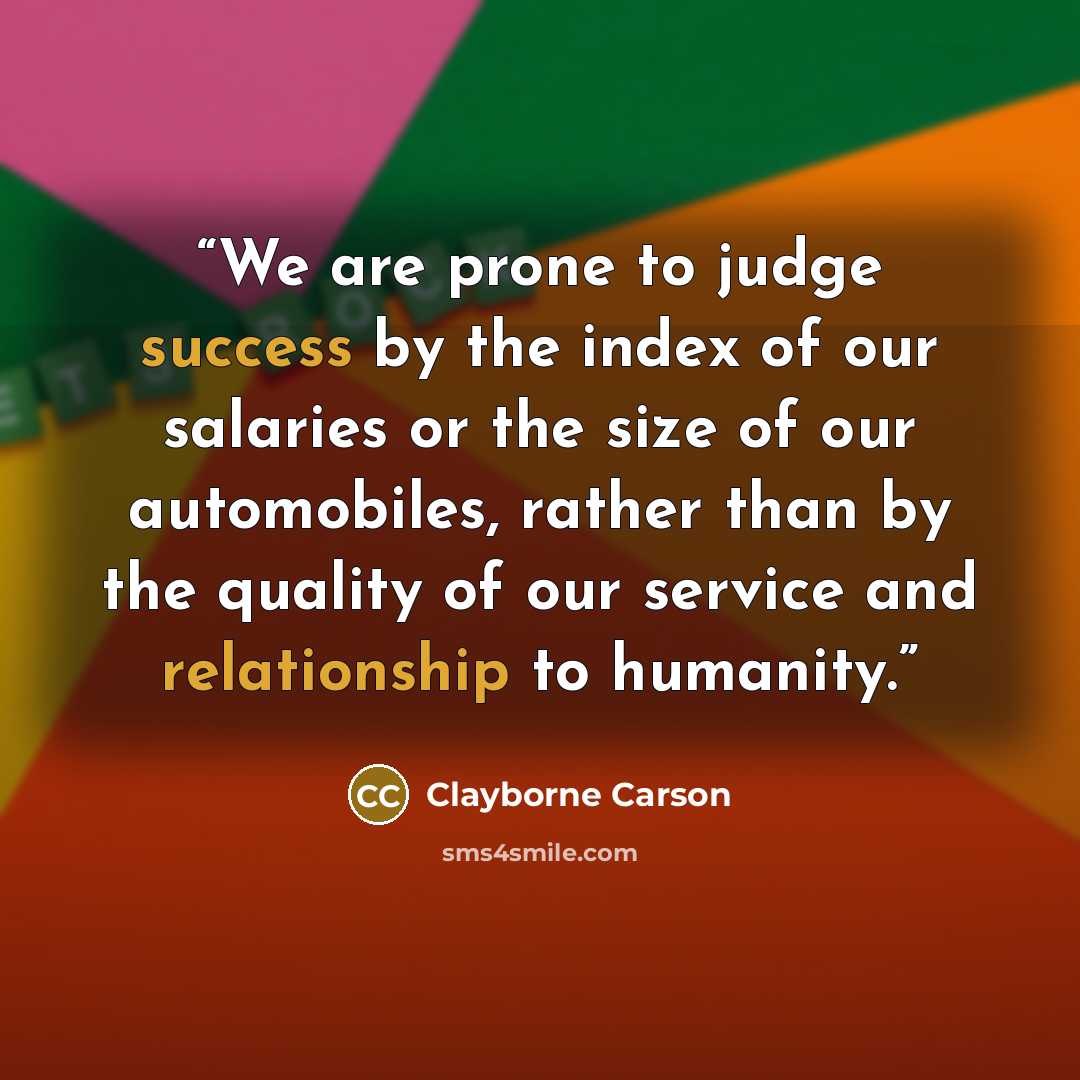 “We are prone to judge success by the index of our salaries or the size of our automobiles, rather than by the quality of our service and relationship to humanity.” quote by Clayborne Carson