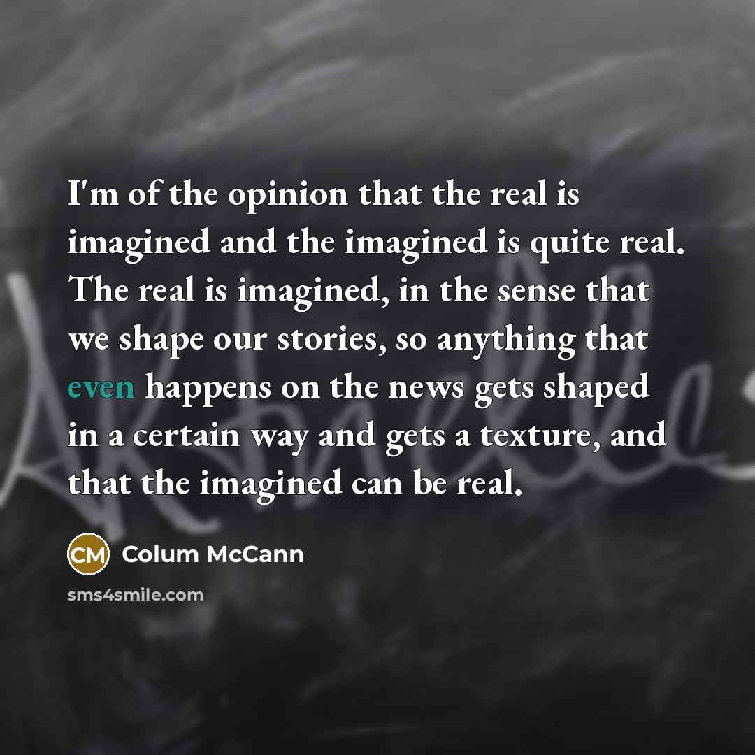 “I'm of the opinion that the real is imagined and…” quote by Colum McCann