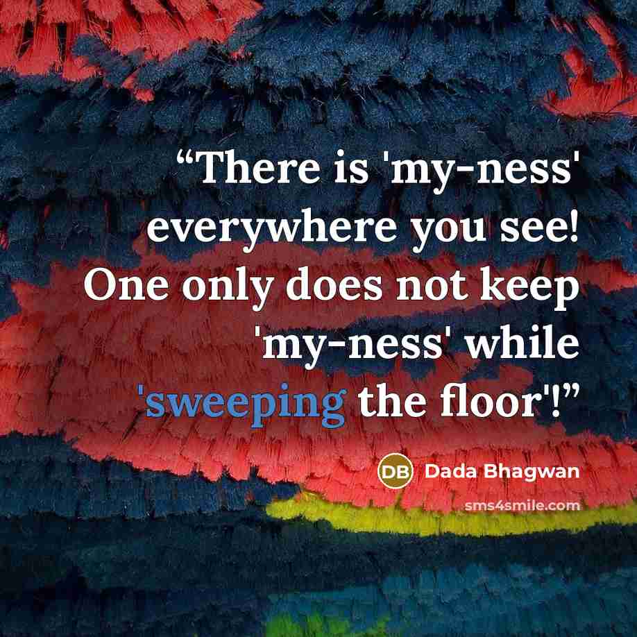 “There is 'my-ness' everywhere you see! One only does not keep 'my-ness' while 'sweeping the floor'!” quote by Dada Bhagwan