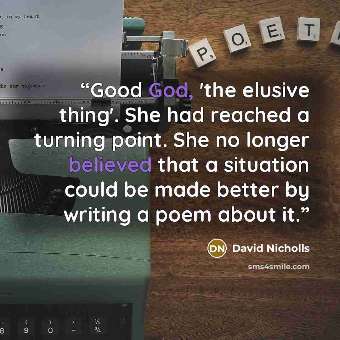 “Good God, 'the elusive thing'. She had reached a turning point. She no longer believed that a situation could be made better by writing a poem about it.” quote by David Nicholls