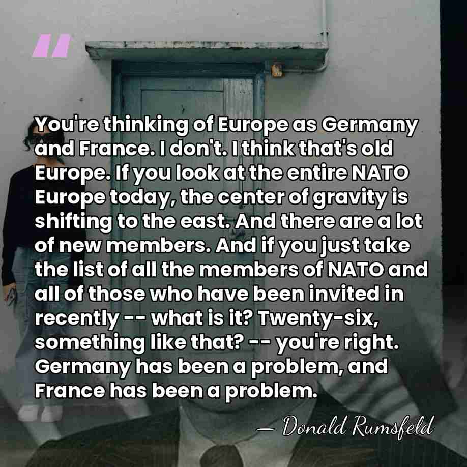 You're thinking of Europe as Germany and France. I don't. I think&hellip; - Donald Rumsfeld