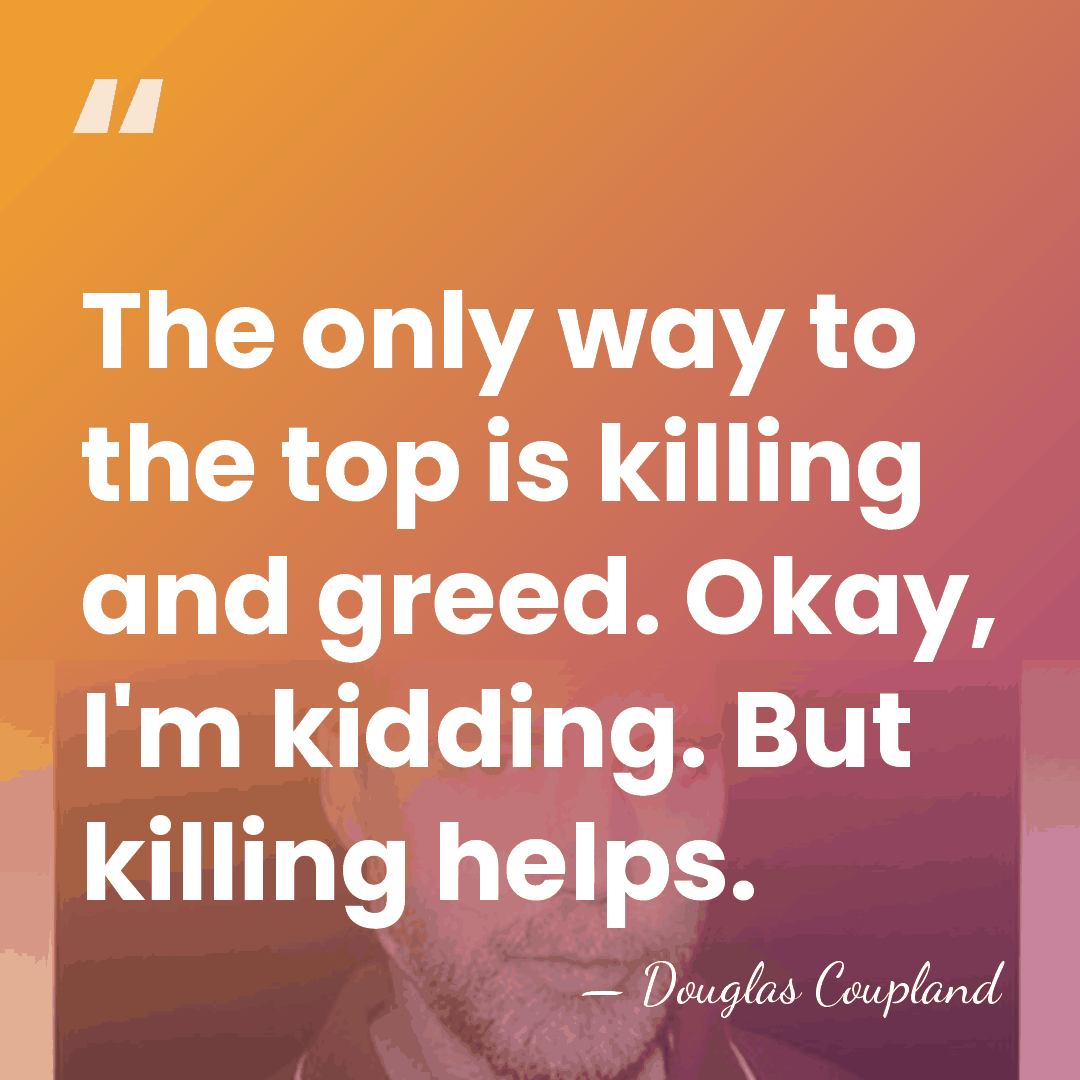 The only way to the top is killing and greed. Okay, I'm&hellip; - Douglas Coupland