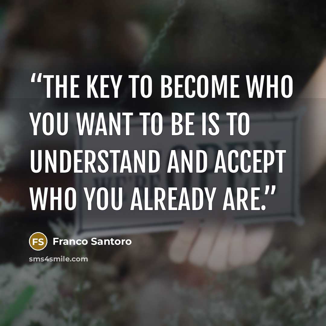 “The key to become who you want to be is to understand and accept who you already are.” quote by Franco Santoro
