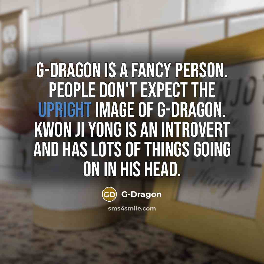 “G-Dragon is a fancy person. People don't expect the upright image of G-Dragon. Kwon Ji Yong is an introvert and has lots of things going on in his head.” quote by G-Dragon