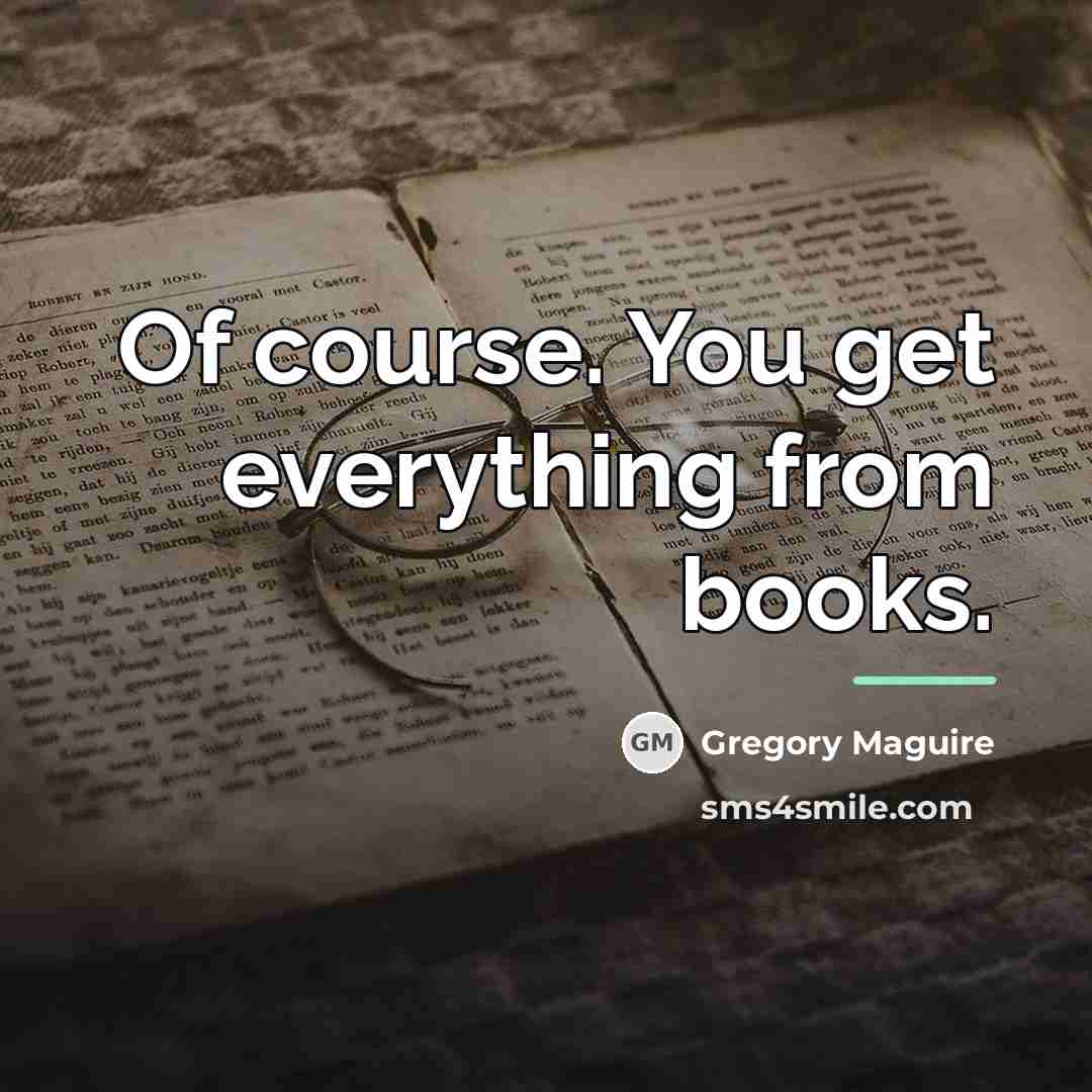 “Of course. You get everything from books.…” quote by Gregory Maguire