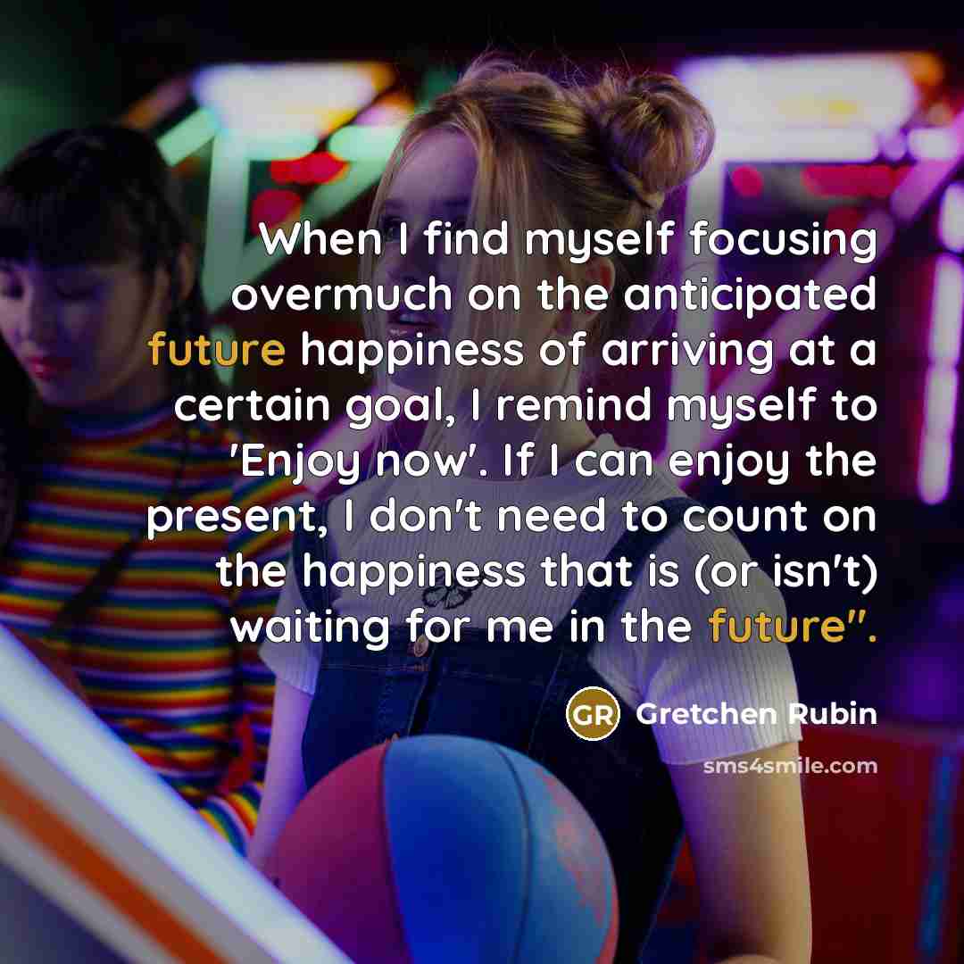 “When I find myself focusing overmuch on the anticipated future…” quote by Gretchen Rubin