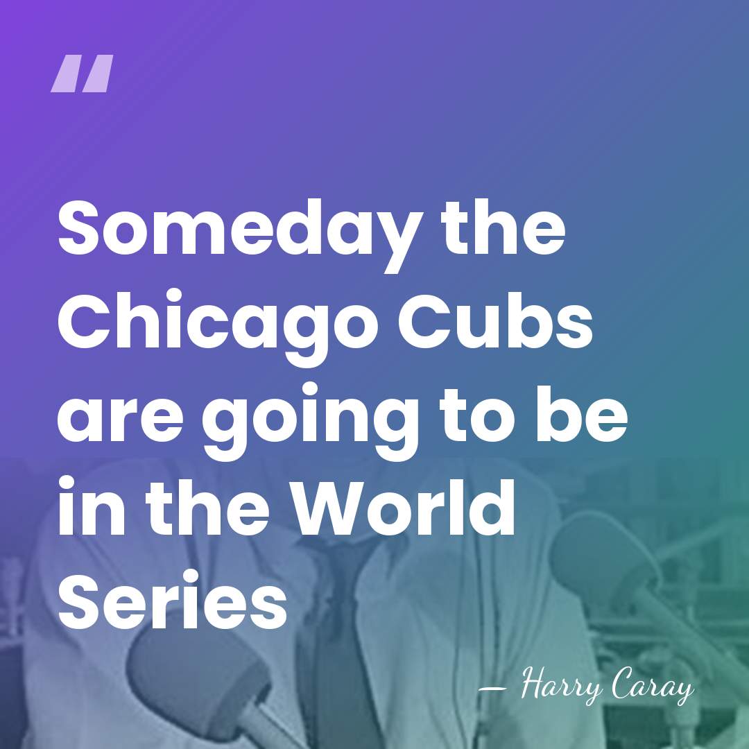 Someday the Chicago Cubs are going to be in the World Series - Harry Caray