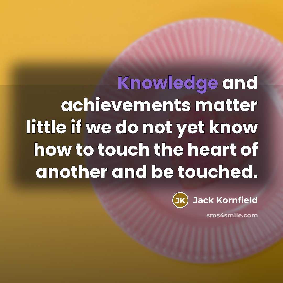 “Knowledge and achievements matter little if we do not yet…” quote by Jack Kornfield