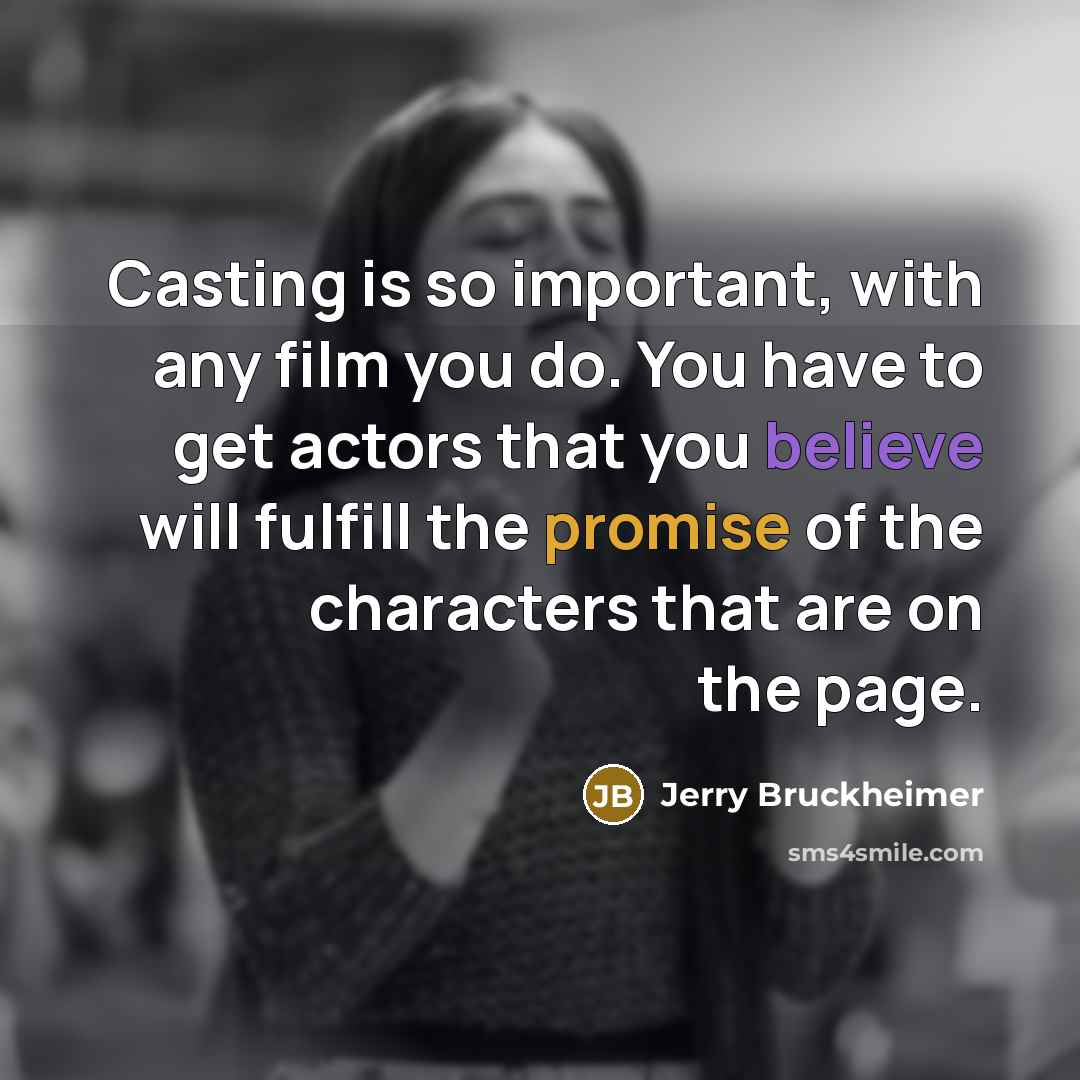 “Casting is so important, with any film you do. You have to get actors that you believe will fulfill the promise of the characters that are on the page.” quote by Jerry Bruckheimer