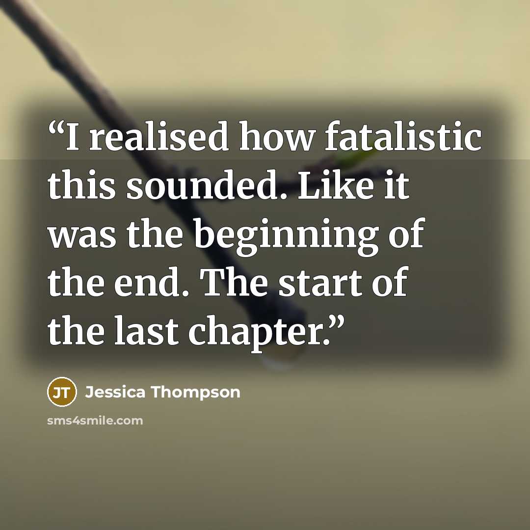 “I realised how fatalistic this sounded. Like it was the beginning of the end. The start of the last chapter.” quote by Jessica Thompson