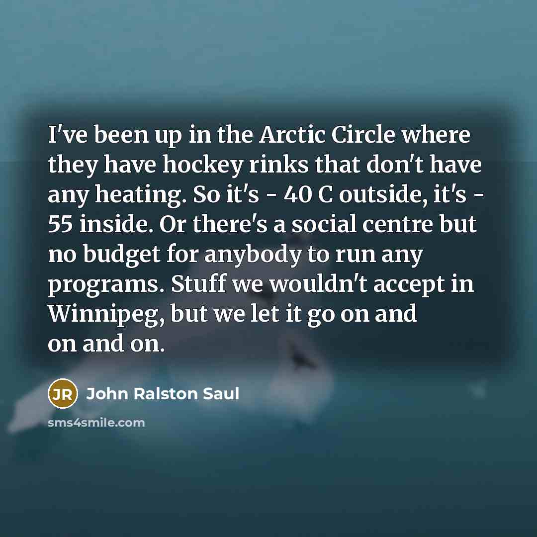 “I've been up in the Arctic Circle where they have…” quote by John Ralston Saul