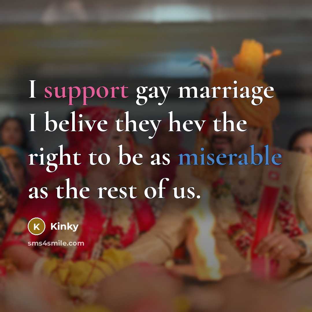 “I support gay marriage I belive they hev the right to be as miserable as the rest of us.” quote by Kinky