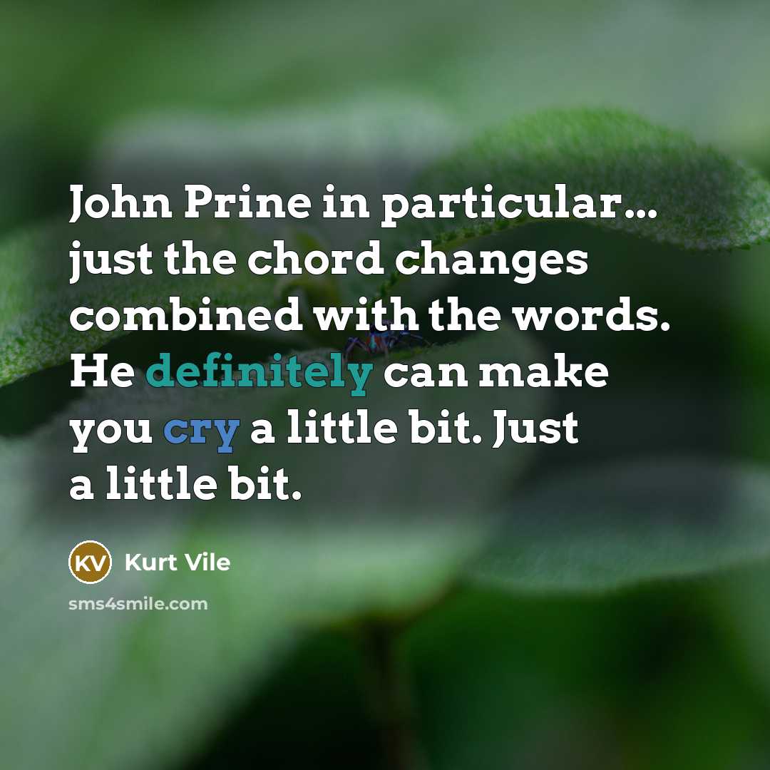 “John Prine in particular... just the chord changes combined with the words. He definitely can make you cry a little bit. Just a little bit.” quote by Kurt Vile
