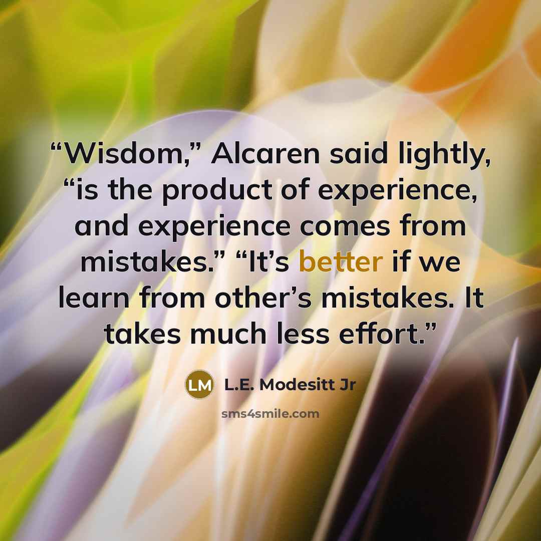 “Wisdom,” Alcaren said lightly, “is the product of experience, and experience comes from mistakes.” “It’s better if we learn from other’s mistakes. It takes much less effort.” quote by L.E. Modesitt Jr