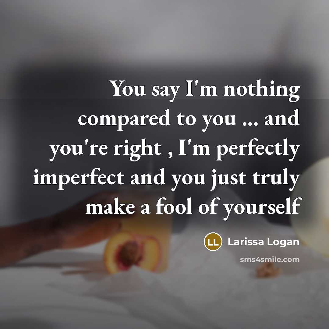 “You say I'm nothing compared to you ... and you're right , I'm perfectly imperfect and you just truly make a fool of yourself” quote by Larissa Logan