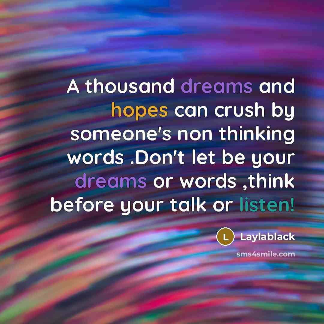 “A thousand dreams and hopes can crush by someone's non thinking words .Don't let be your dreams or words ,think before your talk or listen!” quote by Laylablack