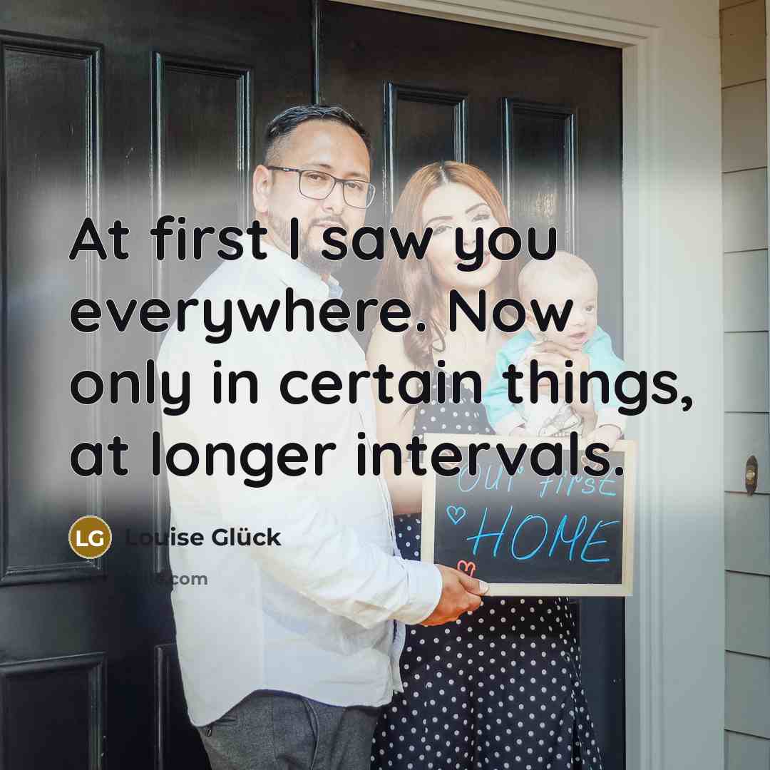 “At first I saw you everywhere. Now only in certain…” quote by Louise Glück
