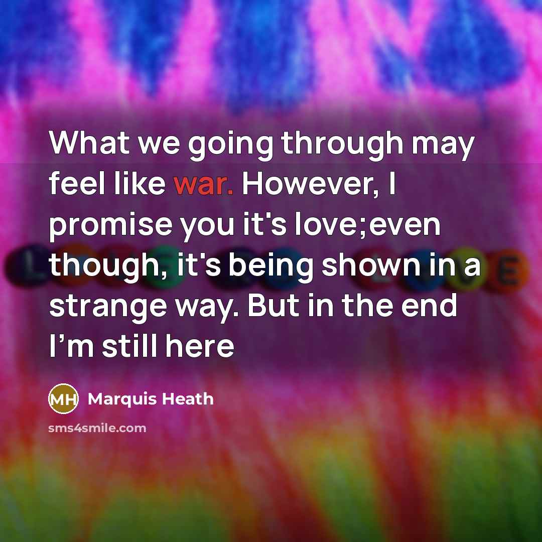“What we going through may feel like war. However, I promise you it's love;even though, it's being shown in a strange way. But in the end I'm still here” quote by Marquis Heath