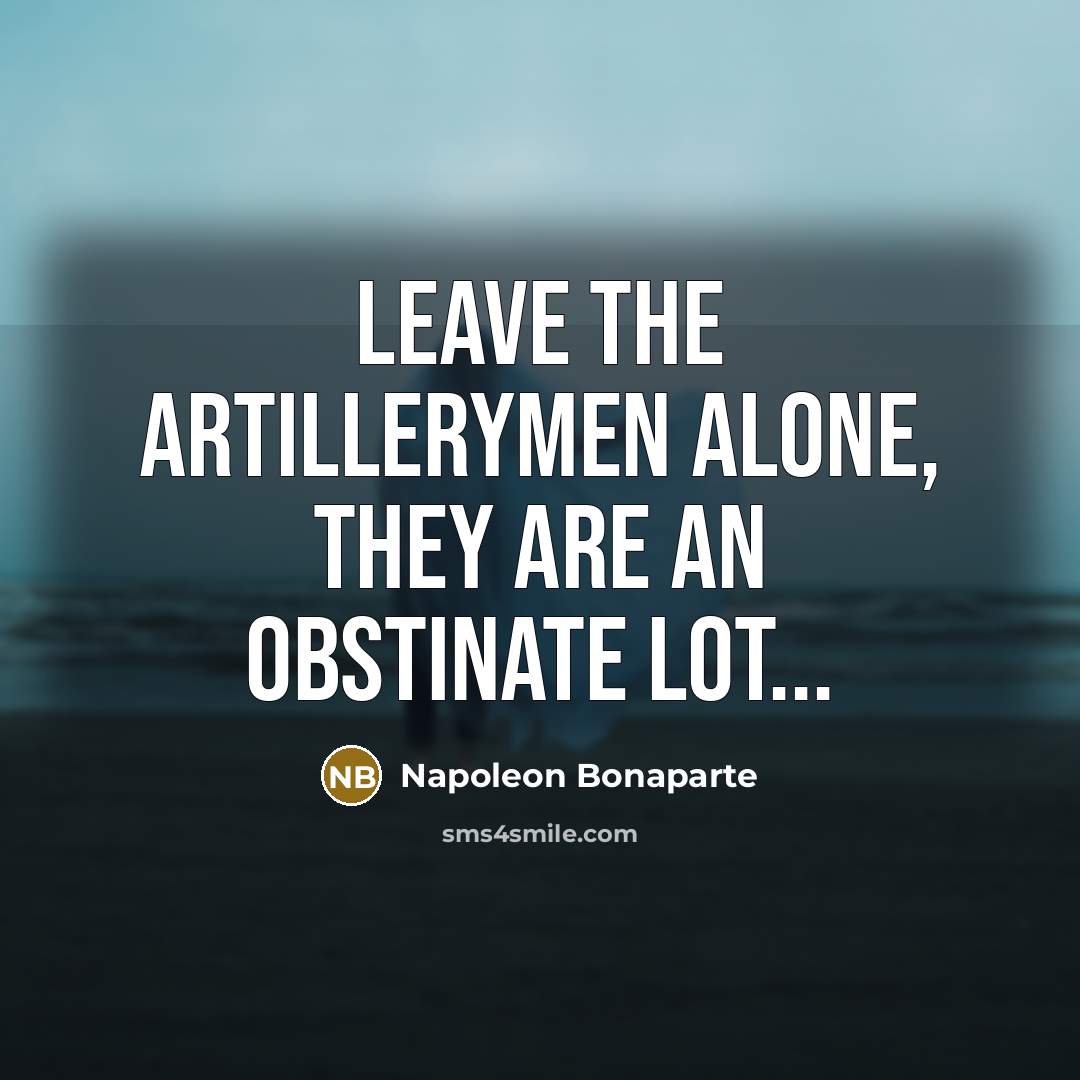 “Leave the Artillerymen alone, they are an obstinate lot...…” quote by Napoleon Bonaparte