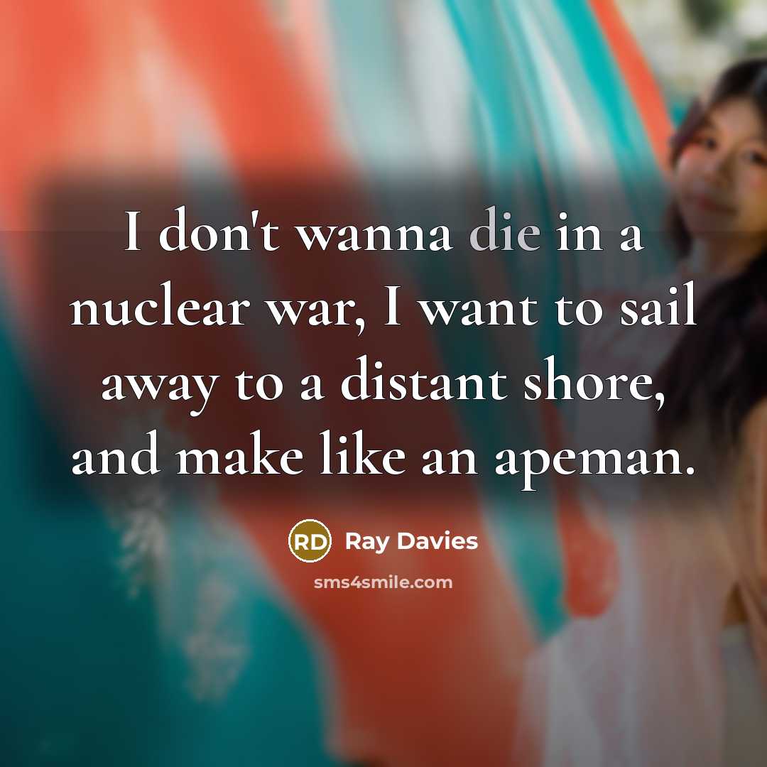 “I don't wanna die in a nuclear war, I want…” quote by Ray Davies