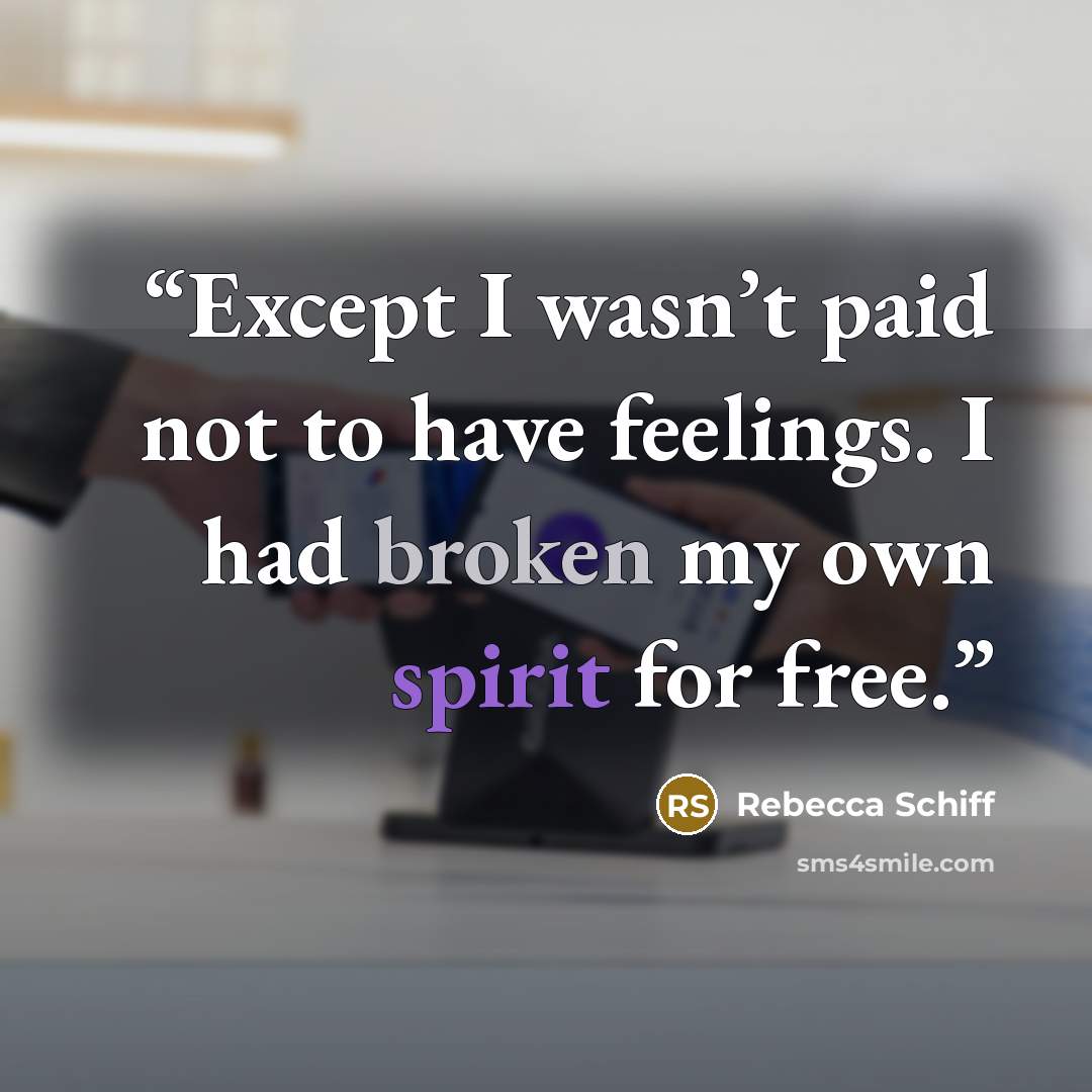 “Except I wasn’t paid not to have feelings. I had broken my own spirit for free.” quote by Rebecca Schiff