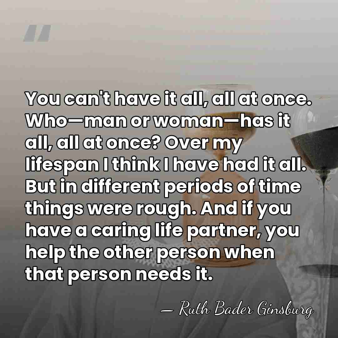 You can't have it all, all at once. Who—man or woman—has it&hellip; - Ruth Bader Ginsburg