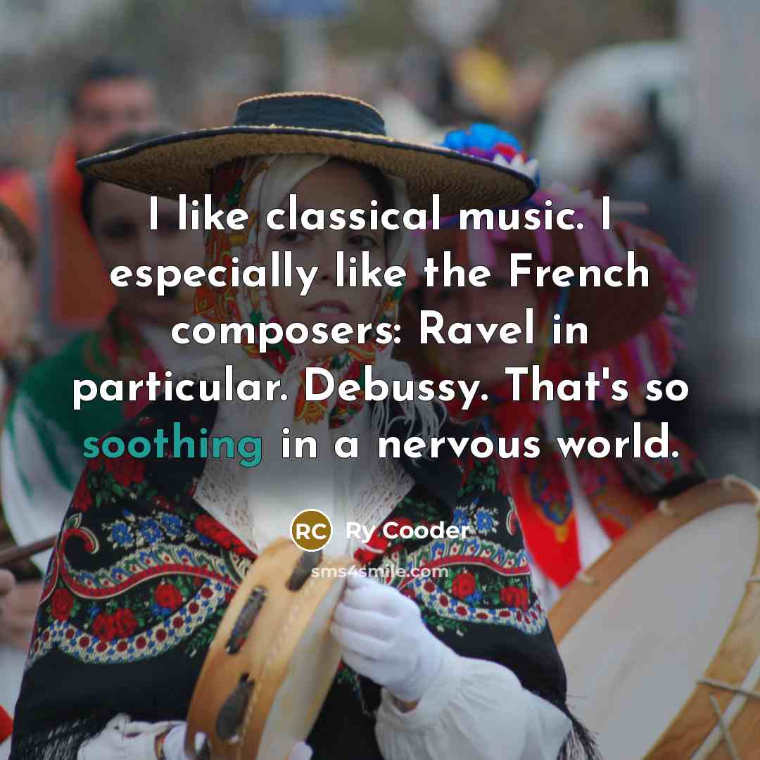“I like classical music. I especially like the French composers: Ravel in particular. Debussy. That's so soothing in a nervous world.” quote by Ry Cooder