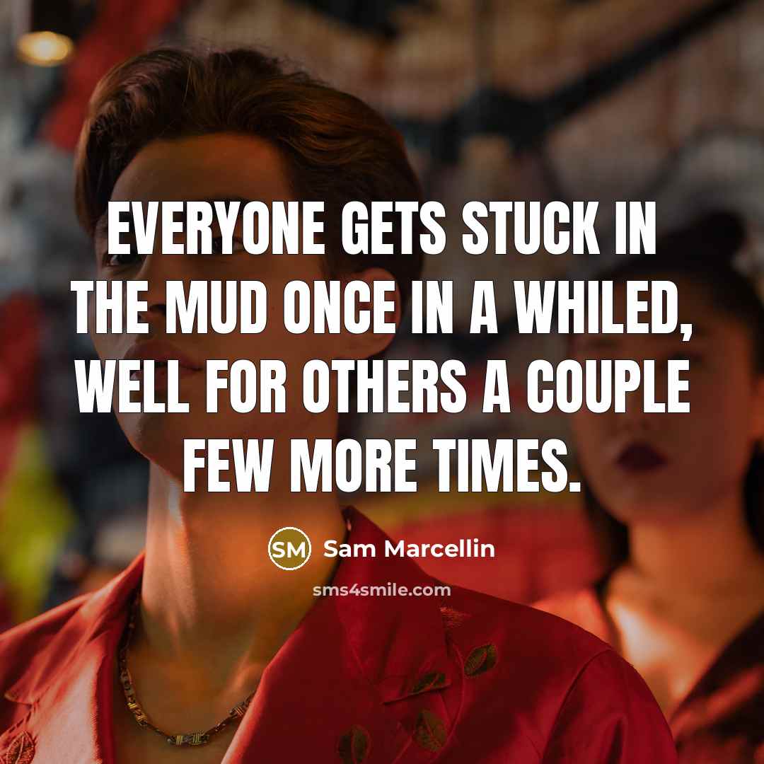 “Everyone gets stuck in the mud once in a whiled, well for others a couple few more times.” quote by Sam Marcellin