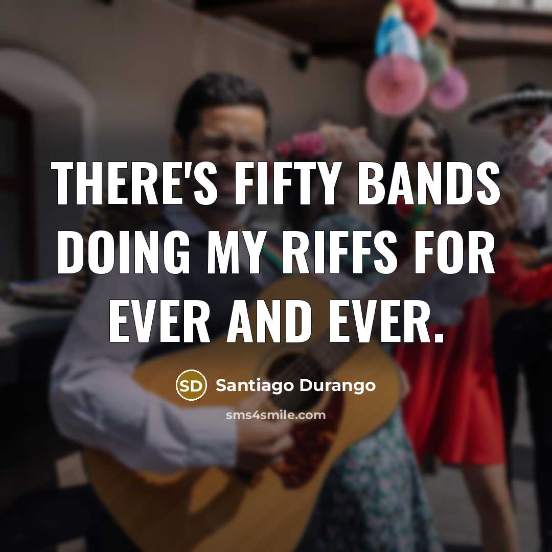 “There's fifty bands doing my riffs for ever and ever.…” quote by Santiago Durango