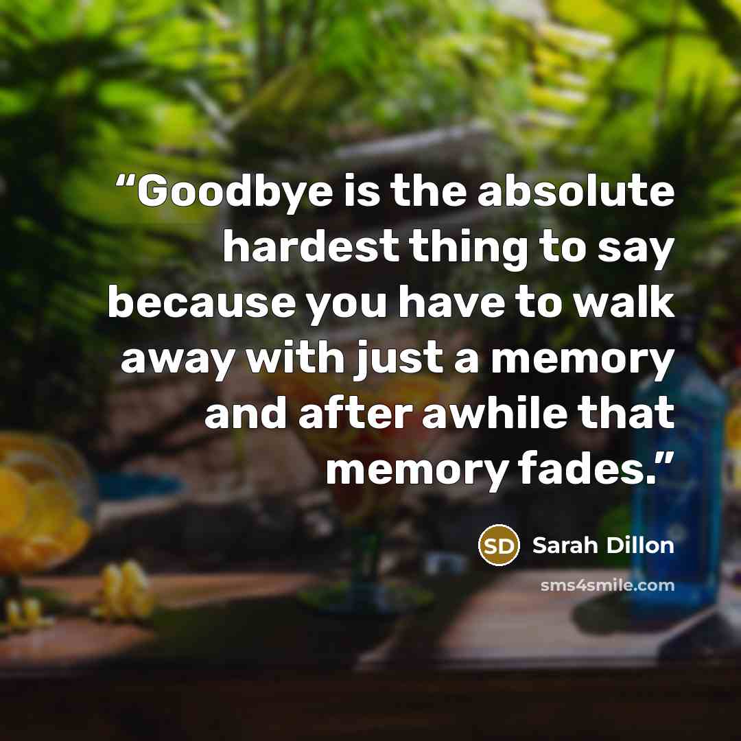 “Goodbye is the absolute hardest thing to say because you have to walk away with just a memory and after awhile that memory fades.” quote by Sarah Dillon