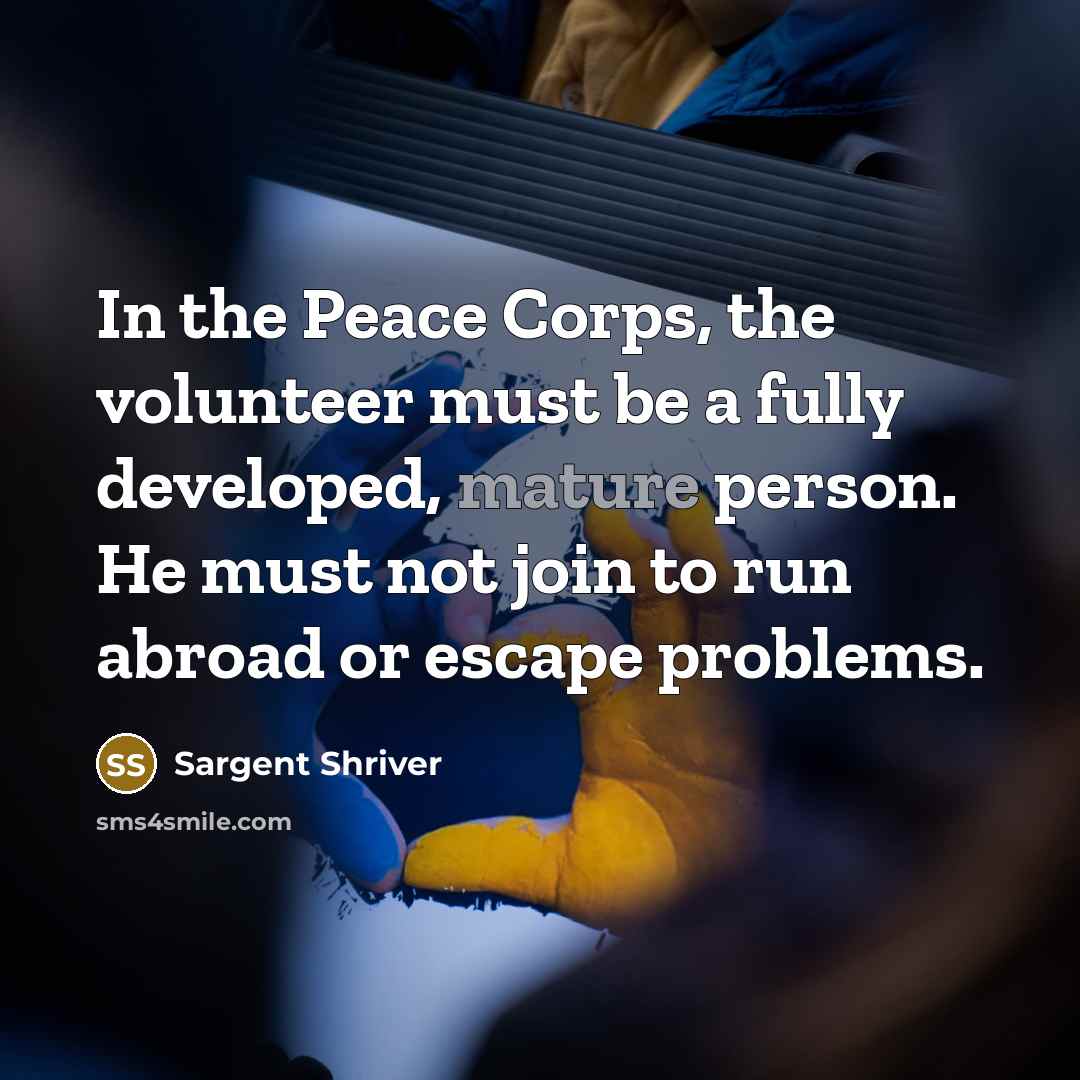 “In the Peace Corps, the volunteer must be a fully…” quote by Sargent Shriver